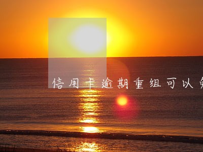 信用卡逾期重组可以免息吗 信用卡逾期重组可以免息吗