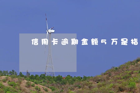 信用卡逾期金额5万是指什么 信用卡逾期金额5万是指什么