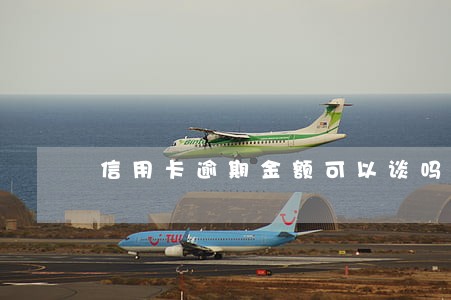 信用卡逾期金额可以谈吗 信用卡逾期金额可以谈吗