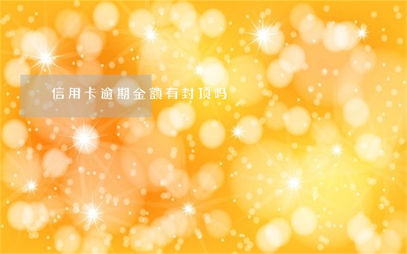 信用卡逾期金额有封顶吗 信用卡逾期金额有封顶吗