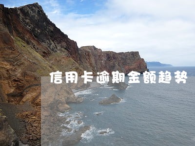 信用卡逾期金额趋势 信用卡逾期金额趋势