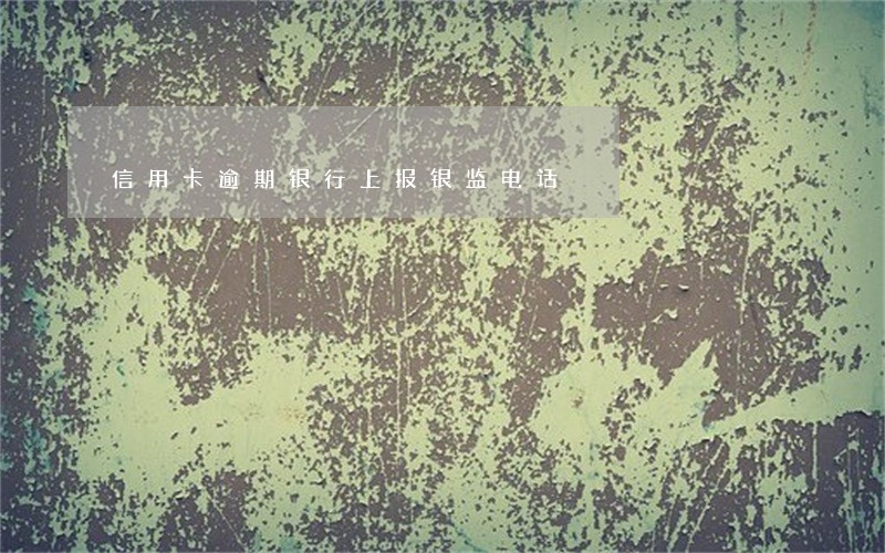 信用卡逾期银行上报银监电话 信用卡逾期银行上报银监电话