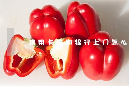 信用卡逾期银行上门怎么解决 信用卡逾期银行上门怎么解决