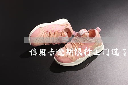 信用卡逾期银行上门过了 信用卡逾期银行上门过了