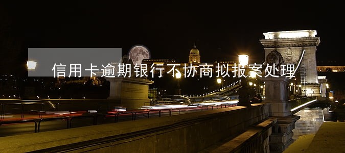 信用卡逾期银行不协商拟报案处理