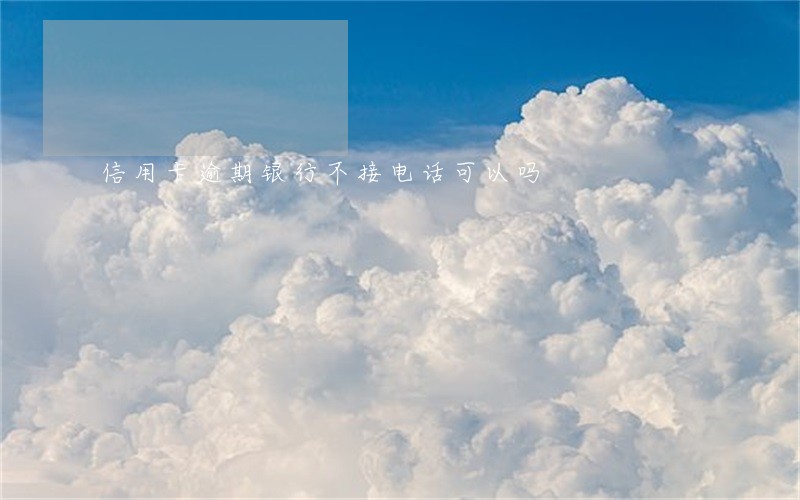 信用卡逾期银行不接电话可以吗 信用卡逾期银行不接电话可以吗