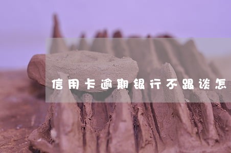 信用卡逾期银行不跟谈怎么办 信用卡逾期银行不跟谈怎么办
