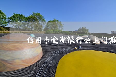 信用卡逾期银行会上门嘛 信用卡逾期银行会上门嘛