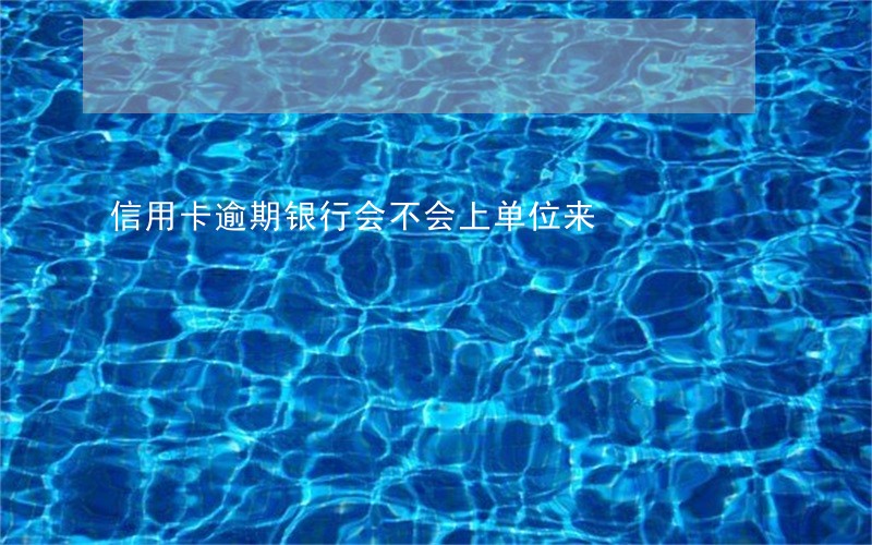 信用卡逾期银行会不会上单位来 信用卡逾期银行会不会上单位来