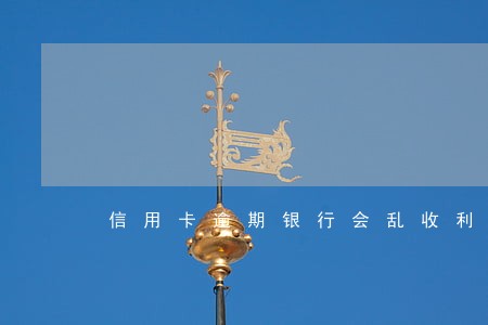 信用卡逾期银行会乱收利息嘛 信用卡逾期银行会乱收利息嘛