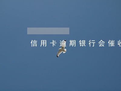 信用卡逾期银行会催收吗 信用卡逾期银行会催收吗