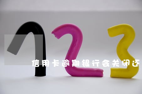 信用卡逾期银行会关闭还款卡吗 信用卡逾期银行会关闭还款卡吗