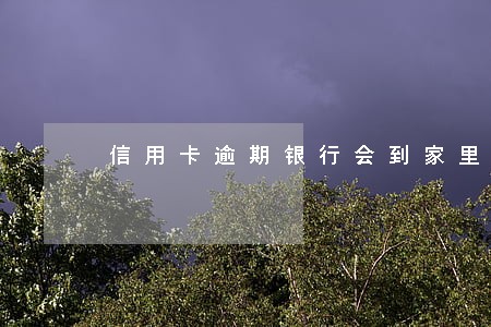 信用卡逾期银行会到家里吗 信用卡逾期银行会到家里吗