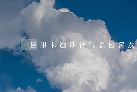 信用卡逾期银行会匿名发短信嘛 信用卡逾期银行会匿名发短信嘛