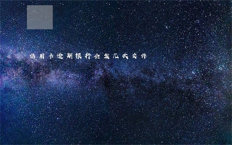 信用卡逾期银行会发几次文件 信用卡逾期银行会发几次文件