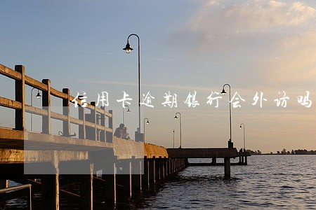 信用卡逾期银行会外访吗