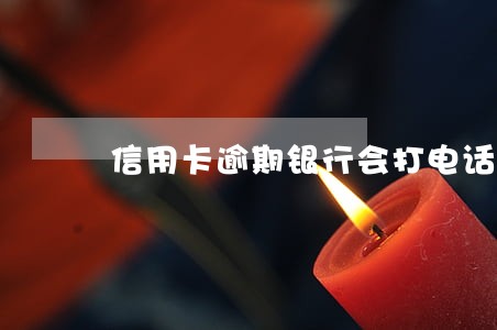 信用卡逾期银行会打电话催