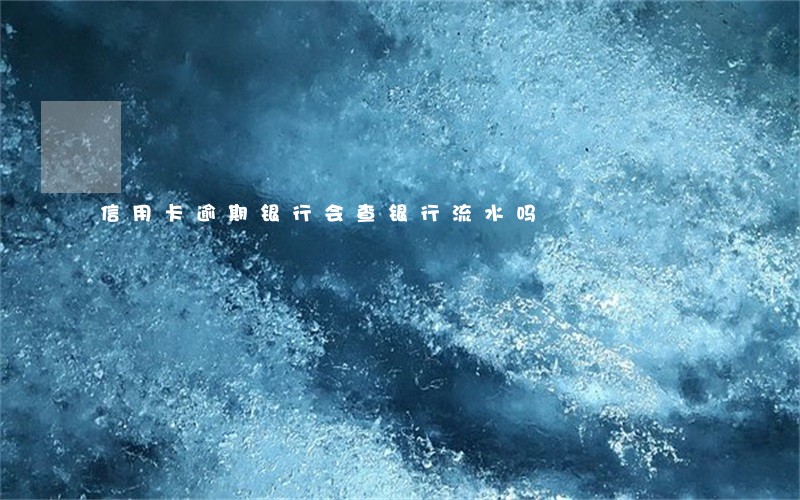 信用卡逾期银行会查银行流水吗 信用卡逾期银行会查银行流水吗