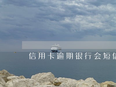 信用卡逾期银行会短信通知吗 信用卡逾期银行会短信通知吗