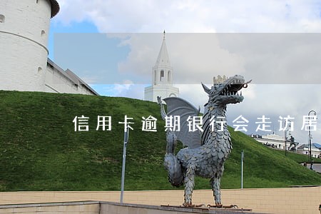 信用卡逾期银行会走访居住地吗 信用卡逾期银行会走访居住地吗