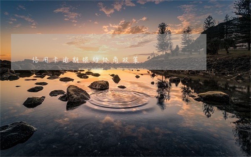 信用卡逾期银行协商政策 信用卡逾期银行协商政策
