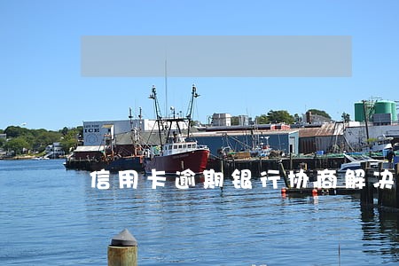 信用卡逾期银行协商解决 信用卡逾期银行协商解决