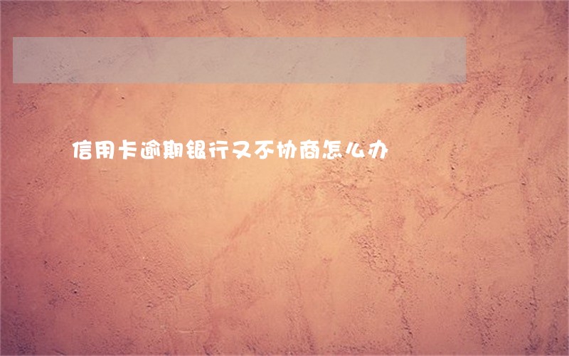 信用卡逾期银行又不协商怎么办