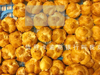 信用卡逾期银行叫我卖房 信用卡逾期银行叫我卖房