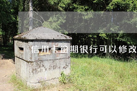 信用卡逾期银行可以修改吗 信用卡逾期银行可以修改吗