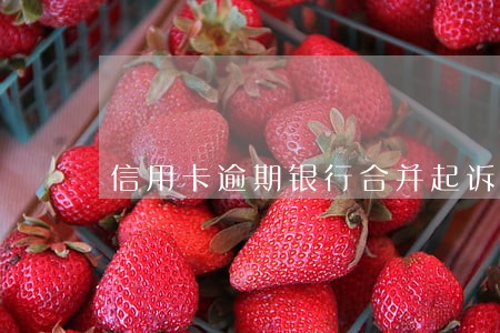 信用卡逾期银行合并起诉 信用卡逾期银行合并起诉