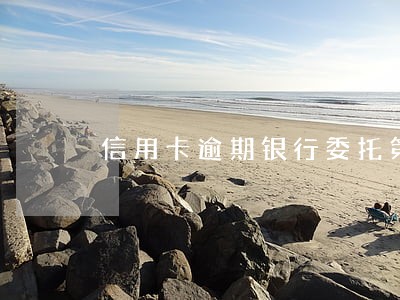信用卡逾期银行委托第三方起诉 信用卡逾期银行委托第三方起诉