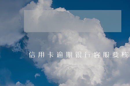 信用卡逾期银行客服要核实信息 信用卡逾期银行客服要核实信息