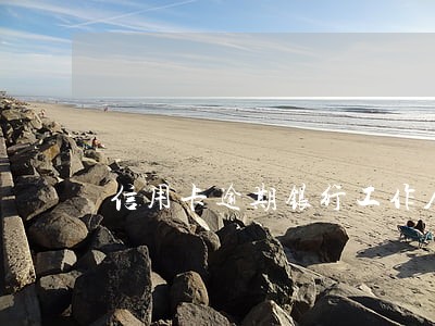 信用卡逾期银行工作人员去单位 信用卡逾期银行工作人员去单位