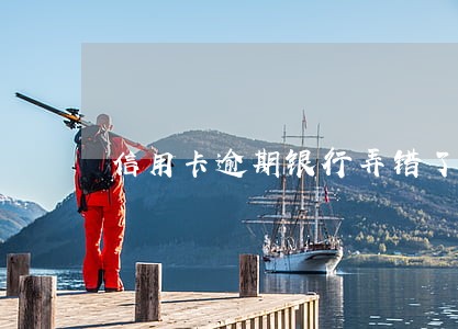 信用卡逾期银行弄错了怎么办
