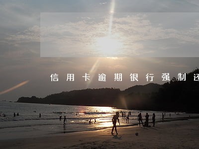 信用卡逾期银行强制还款 信用卡逾期银行强制还款