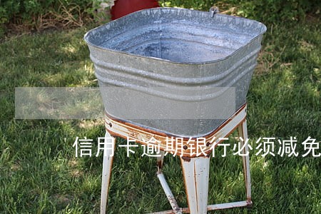 信用卡逾期银行必须减免利息吗