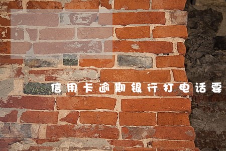 信用卡逾期银行打电话要上门 信用卡逾期银行打电话要上门