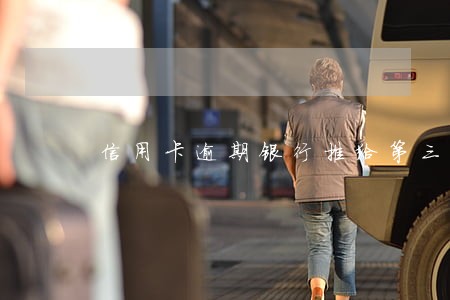 信用卡逾期银行推给第三方协商