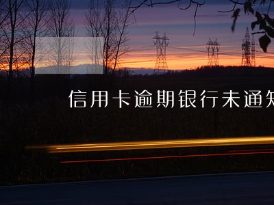 信用卡逾期银行未通知银行 信用卡逾期银行未通知银行
