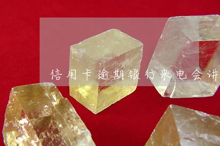 信用卡逾期银行来电会讲什么 信用卡逾期银行来电会讲什么