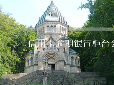 信用卡逾期银行柜台会查到吗 信用卡逾期银行柜台会查到吗