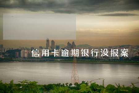 信用卡逾期银行没报案 信用卡逾期银行没报案