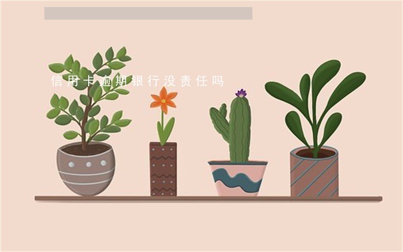 信用卡逾期银行没责任吗 信用卡逾期银行没责任吗