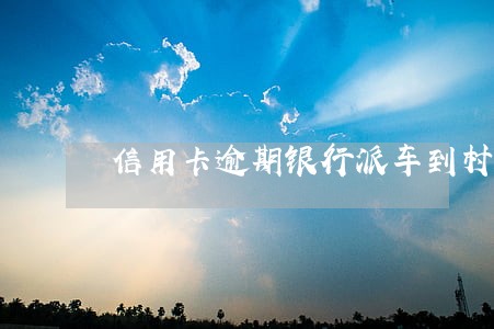信用卡逾期银行派车到村里广播 信用卡逾期银行派车到村里广播