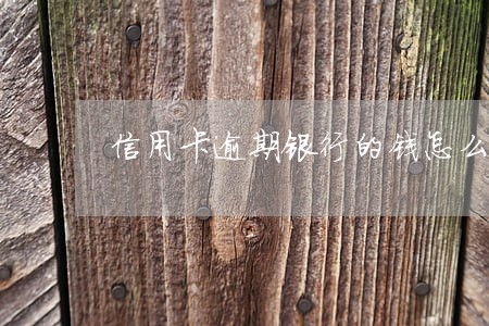 信用卡逾期银行的钱怎么办 信用卡逾期银行的钱怎么办