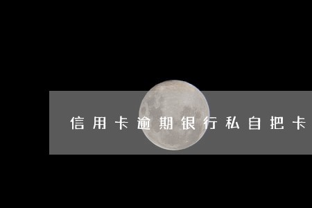 信用卡逾期银行私自把卡作废 信用卡逾期银行私自把卡作废