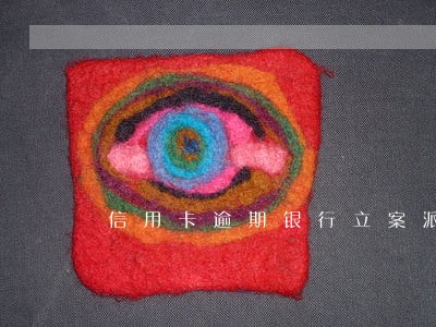 信用卡逾期银行立案派出所管吗 信用卡逾期银行立案派出所管吗