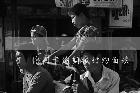 信用卡逾期银行约面谈 信用卡逾期银行约面谈
