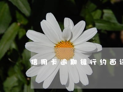 信用卡逾期银行约面谈能不能去 信用卡逾期银行约面谈能不能去