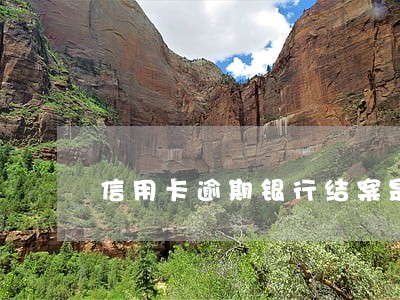信用卡逾期银行结案是什么意思 信用卡逾期银行结案是什么意思